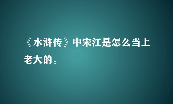 《水浒传》中宋江是怎么当上老大的。