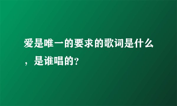 爱是唯一的要求的歌词是什么，是谁唱的？