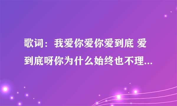 歌词：我爱你爱你爱到底 爱到底呀你为什么始终也不理......我和你在一起 在一起 多甜蜜...这是哪首歌里的