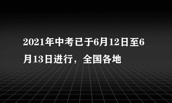 2021年中考已于6月12日至6月13日进行，全国各地