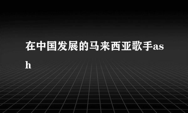 在中国发展的马来西亚歌手ash