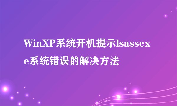 WinXP系统开机提示lsassexe系统错误的解决方法