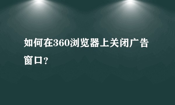 如何在360浏览器上关闭广告窗口？