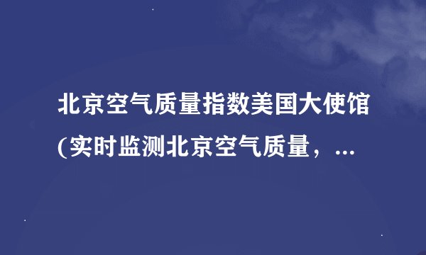 北京空气质量指数美国大使馆(实时监测北京空气质量，提醒市民注意健康)