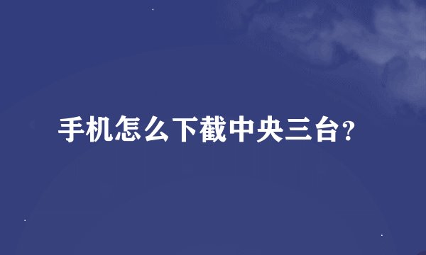 手机怎么下截中央三台？