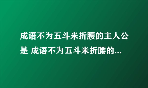 成语不为五斗米折腰的主人公是 成语不为五斗米折腰的主人公是谁