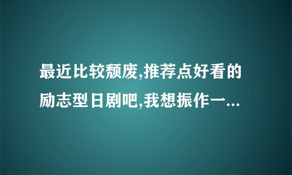 最近比较颓废,推荐点好看的励志型日剧吧,我想振作一下!要像<龙樱>和<零秒出手>那种的,新老不限,最好是新的