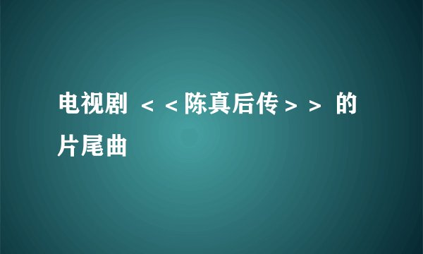 电视剧 ＜＜陈真后传＞＞ 的片尾曲
