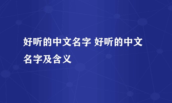 好听的中文名字 好听的中文名字及含义