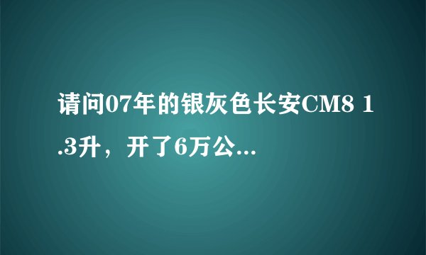请问07年的银灰色长安CM8 1.3升，开了6万公里能卖多少钱？