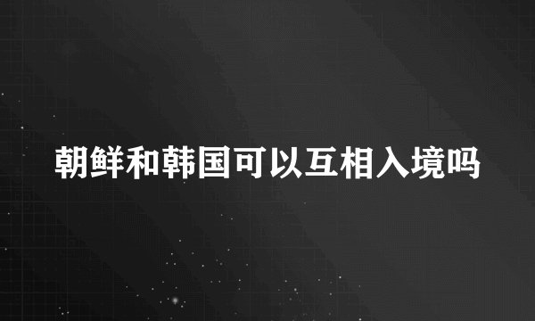 朝鲜和韩国可以互相入境吗