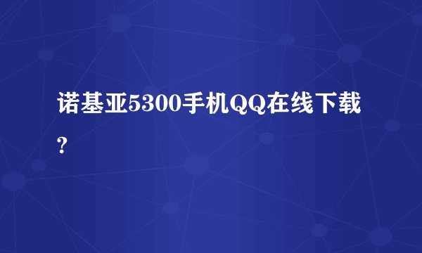 诺基亚5300手机QQ在线下载?