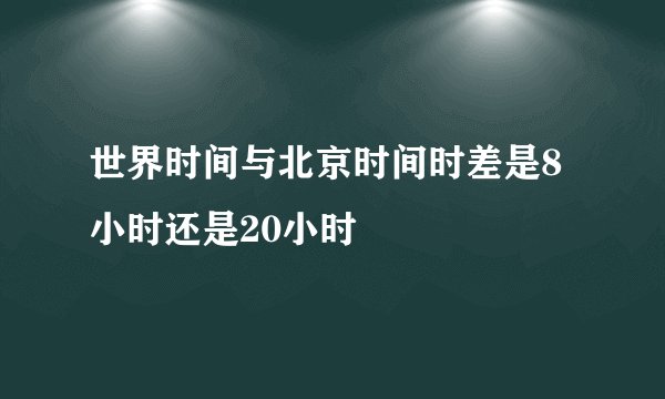 世界时间与北京时间时差是8小时还是20小时