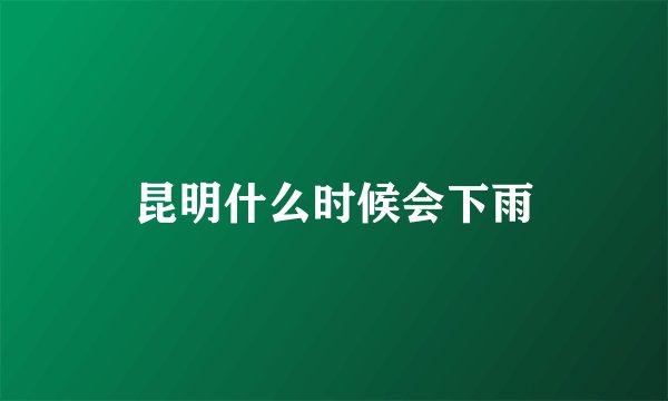 昆明什么时候会下雨