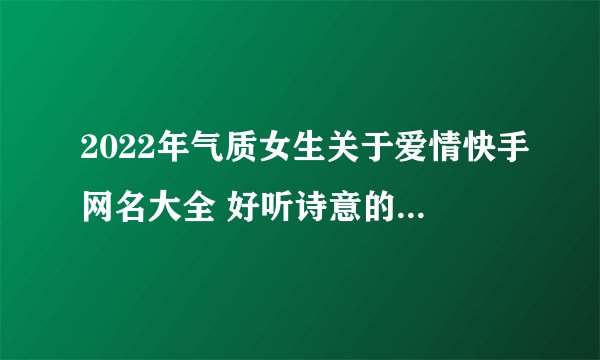 2022年气质女生关于爱情快手网名大全 好听诗意的爱情网名浪漫钟情