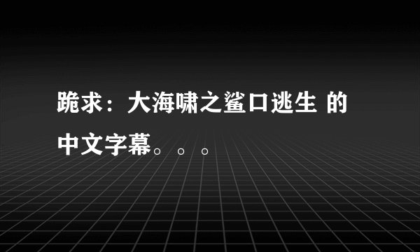 跪求：大海啸之鲨口逃生 的 中文字幕。。。