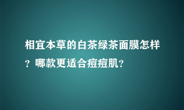 相宜本草的白茶绿茶面膜怎样？哪款更适合痘痘肌？