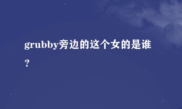 grubby旁边的这个女的是谁？