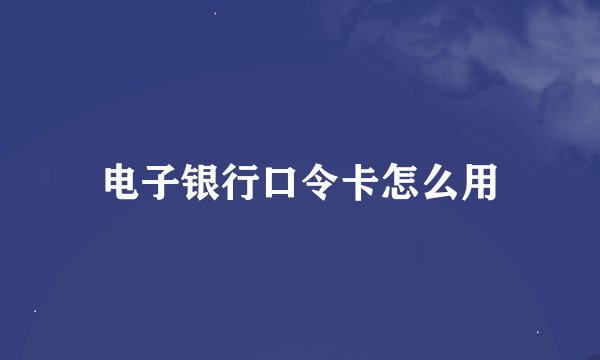 电子银行口令卡怎么用