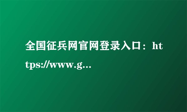 全国征兵网官网登录入口：https://www.gfbzb.gov.cn/