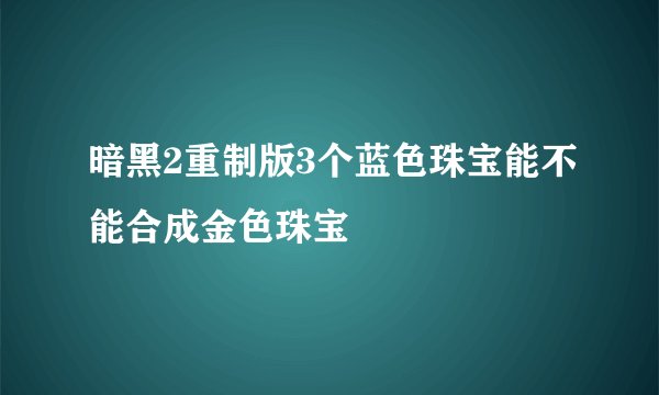 暗黑2重制版3个蓝色珠宝能不能合成金色珠宝