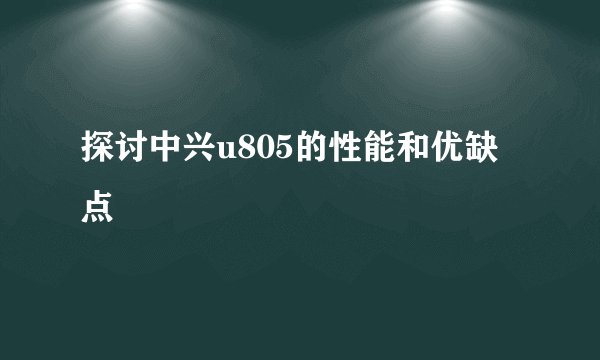 探讨中兴u805的性能和优缺点