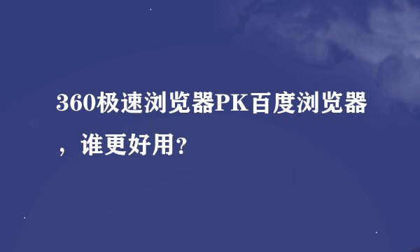 360极速浏览器PK百度浏览器，谁更好用？