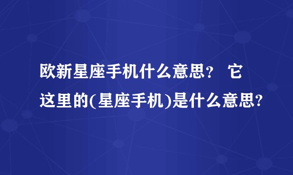欧新星座手机什么意思？ 它这里的(星座手机)是什么意思?