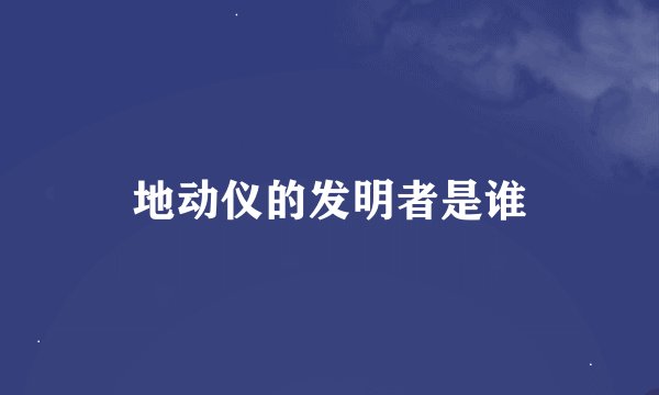 地动仪的发明者是谁