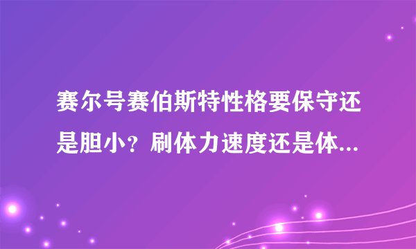 赛尔号赛伯斯特性格要保守还是胆小？刷体力速度还是体力特攻还是速度特攻？