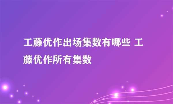 工藤优作出场集数有哪些 工藤优作所有集数