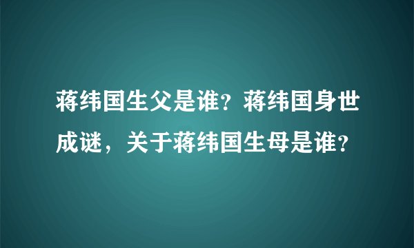 蒋纬国生父是谁？蒋纬国身世成谜，关于蒋纬国生母是谁？