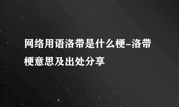网络用语洛带是什么梗-洛带梗意思及出处分享