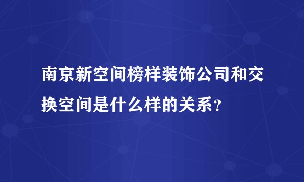 南京新空间榜样装饰公司和交换空间是什么样的关系？
