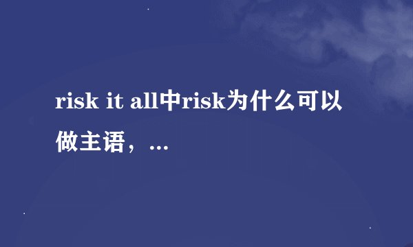 risk it all中risk为什么可以做主语，做主语不是应该变成risking吗不是应该是risking it all吗