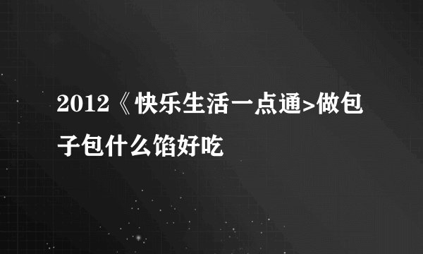 2012《快乐生活一点通>做包子包什么馅好吃