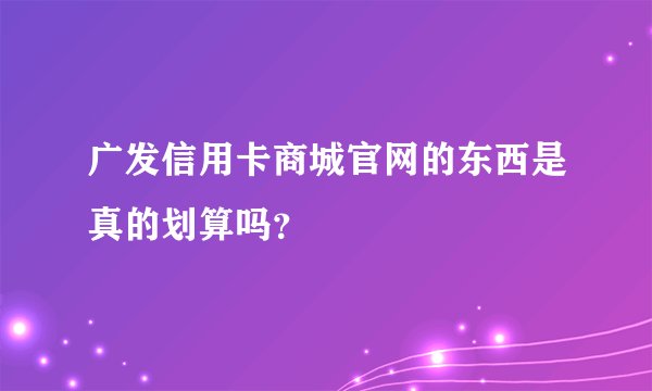 广发信用卡商城官网的东西是真的划算吗？