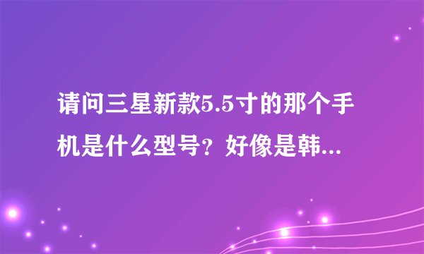 请问三星新款5.5寸的那个手机是什么型号？好像是韩国电视剧 想你 里面用的！！