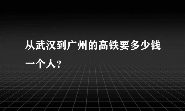 从武汉到广州的高铁要多少钱一个人？