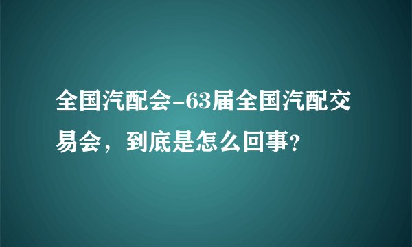 全国汽配会-63届全国汽配交易会，到底是怎么回事？