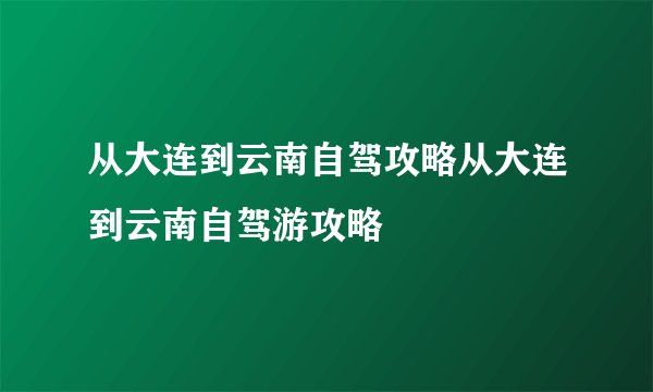 从大连到云南自驾攻略从大连到云南自驾游攻略