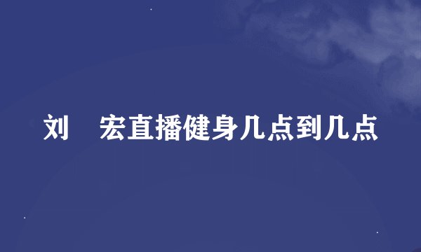 刘畊宏直播健身几点到几点