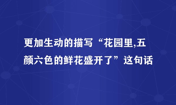 更加生动的描写“花园里,五颜六色的鲜花盛开了”这句话