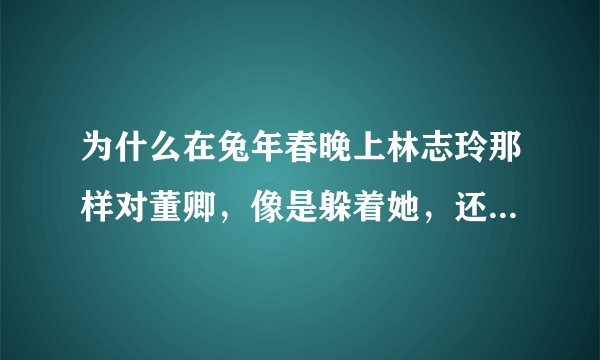 为什么在兔年春晚上林志玲那样对董卿，像是躲着她，还说“当托您比我有经验”这样的话