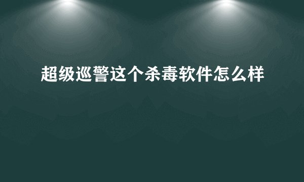 超级巡警这个杀毒软件怎么样