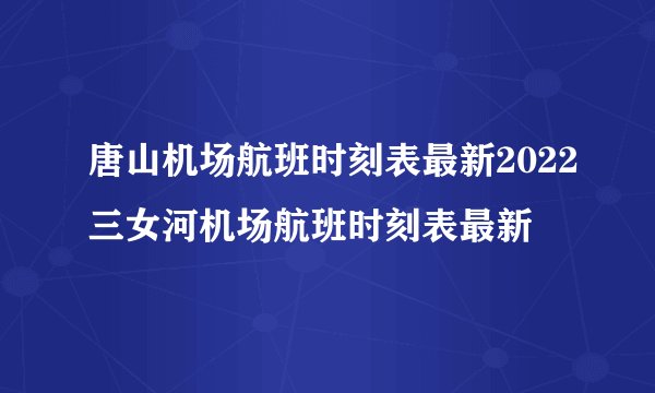 唐山机场航班时刻表最新2022三女河机场航班时刻表最新