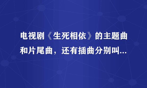 电视剧《生死相依》的主题曲和片尾曲，还有插曲分别叫什么名字？