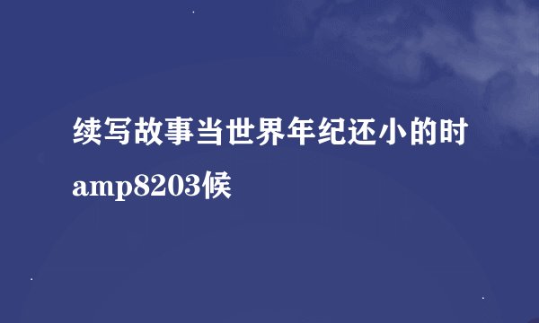 续写故事当世界年纪还小的时amp8203候