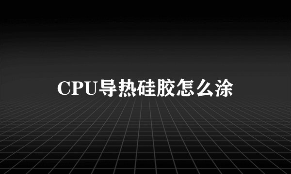 CPU导热硅胶怎么涂