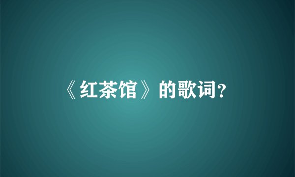 《红茶馆》的歌词？